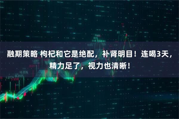 融期策略 枸杞和它是绝配，补肾明目！连喝3天，精力足了，视力也清晰！