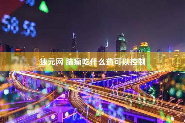 捷元网 脑瘤吃什么药可以控制