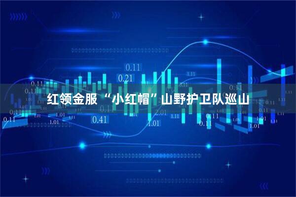 红领金服 “小红帽”山野护卫队巡山