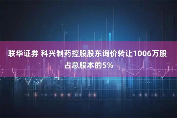 联华证券 科兴制药控股股东询价转让1006万股 占总股本的5%