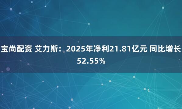 宝尚配资 艾力斯：2025年净利21.81亿元 同比增长52.55%
