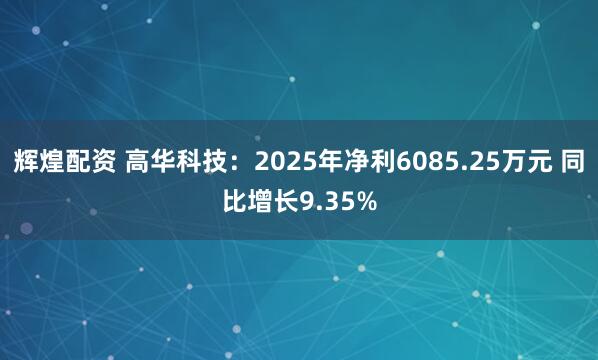 辉煌配资 高华科技：2025年净利6085.25万元 同比增长9.35%