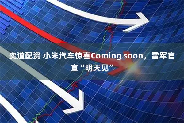 奕道配资 小米汽车惊喜Coming soon，雷军官宣“明天见”