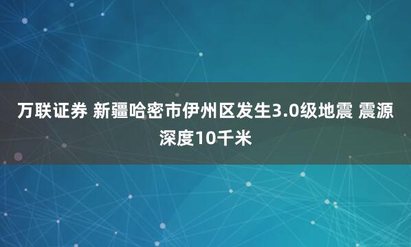 万联证券 新疆哈密市伊州区发生3.0级地震 震源深度10千米