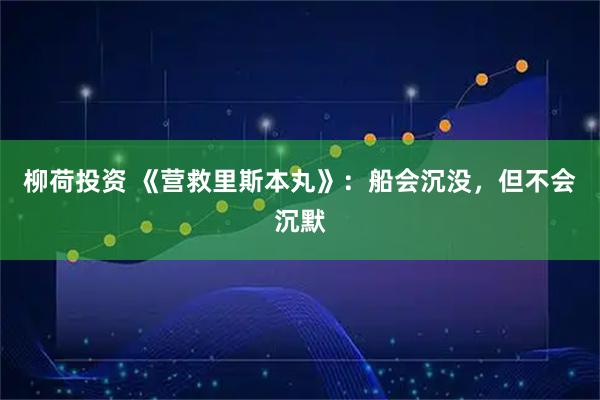 柳荷投资 《营救里斯本丸》：船会沉没，但不会沉默