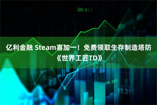 亿利金融 Steam喜加一！免费领取生存制造塔防《世界工匠TD》