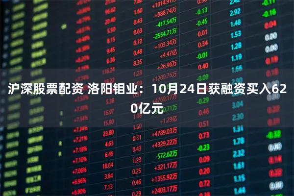 沪深股票配资 洛阳钼业：10月24日获融资买入620亿元
