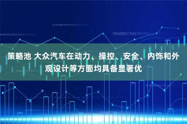 策略池 大众汽车在动力、操控、安全、内饰和外观设计等方面均具备显著优