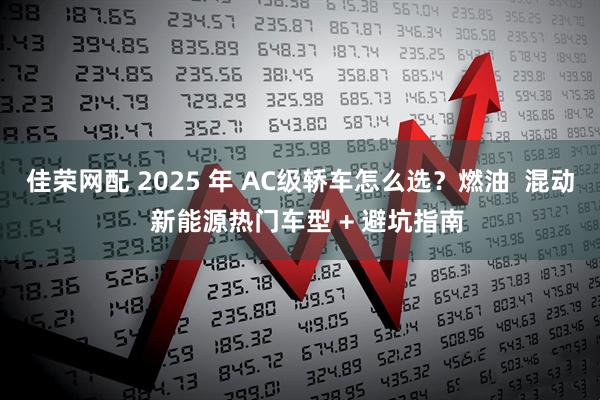 佳荣网配 2025 年 AC级轿车怎么选？燃油  混动  新能源热门车型 + 避坑指南