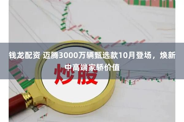 钱龙配资 迈腾3000万辆甄选款10月登场，焕新中高端家轿价值
