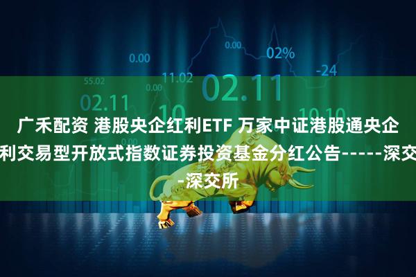 广禾配资 港股央企红利ETF 万家中证港股通央企红利交易型开放式指数证券投资基金分红公告-----深交所