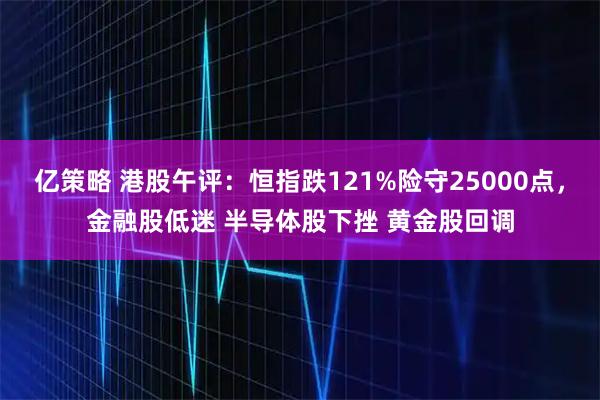 亿策略 港股午评：恒指跌121%险守25000点，金融股低迷 半导体股下挫 黄金股回调