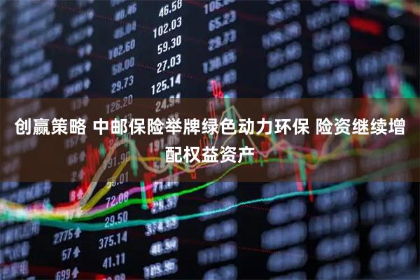 创赢策略 中邮保险举牌绿色动力环保 险资继续增配权益资产