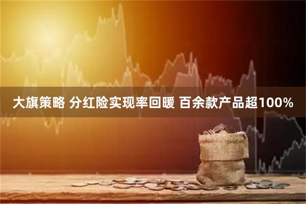 大旗策略 分红险实现率回暖 百余款产品超100%