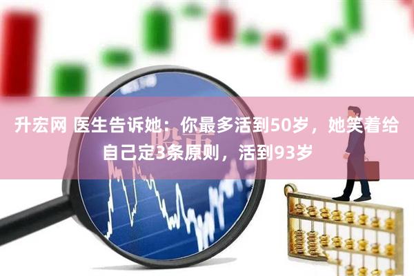 升宏网 医生告诉她：你最多活到50岁，她笑着给自己定3条原则，活到93岁