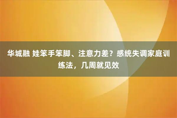 华城融 娃笨手笨脚、注意力差？感统失调家庭训练法，几周就见效