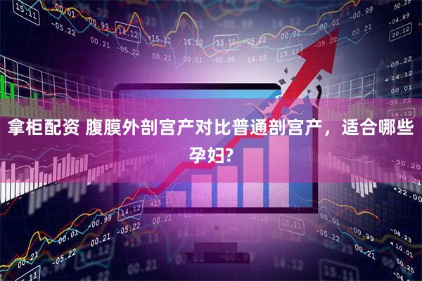 拿柜配资 腹膜外剖宫产对比普通剖宫产，适合哪些孕妇?