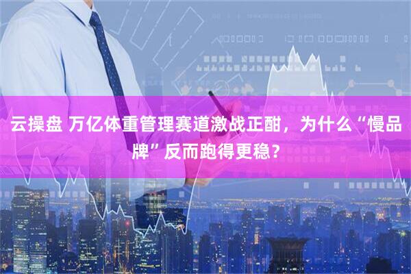 云操盘 万亿体重管理赛道激战正酣，为什么“慢品牌”反而跑得更稳？