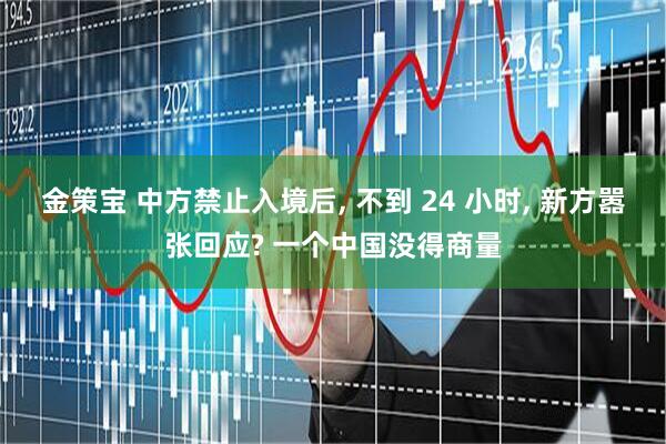 金策宝 中方禁止入境后, 不到 24 小时, 新方嚣张回应? 一个中国没得商量
