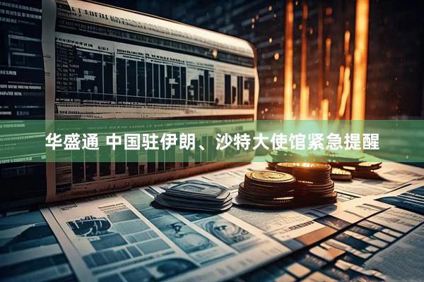 华盛通 中国驻伊朗、沙特大使馆紧急提醒