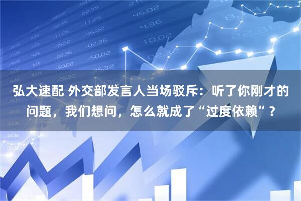 弘大速配 外交部发言人当场驳斥：听了你刚才的问题，我们想问，怎么就成了“过度依赖”？