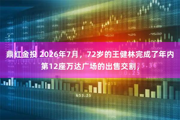 鼎红金投 2026年7月，72岁的王健林完成了年内第12座万达广场的出售交割，