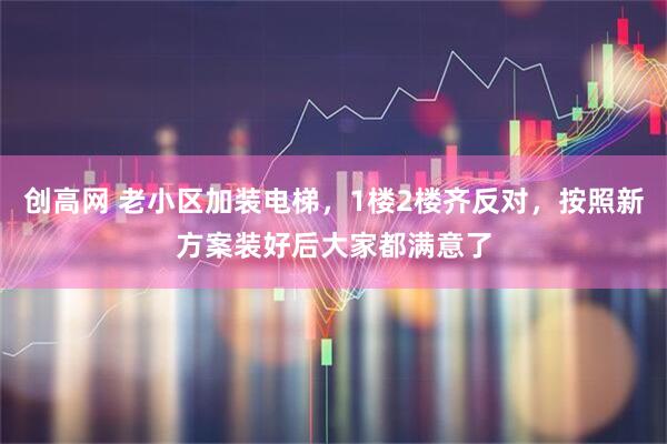 创高网 老小区加装电梯，1楼2楼齐反对，按照新方案装好后大家都满意了
